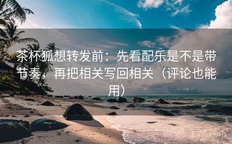 茶杯狐想转发前:先看配乐是不是带节奏,再把相关写回相关(评论也能用)