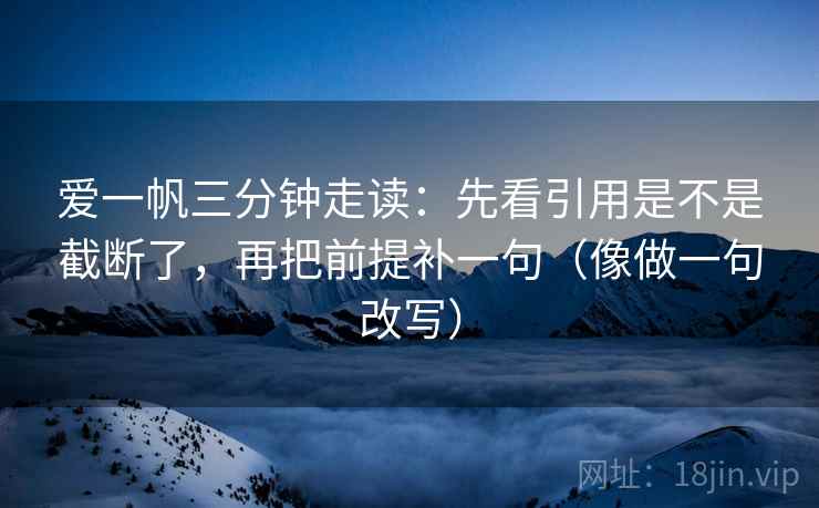 爱一帆三分钟走读:先看引用是不是截断了,再把前提补一句(像做一句改写)