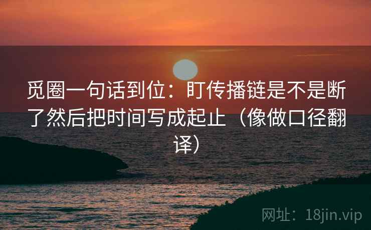 觅圈一句话到位：盯传播链是不是断了然后把时间写成起止（像做口径翻译）