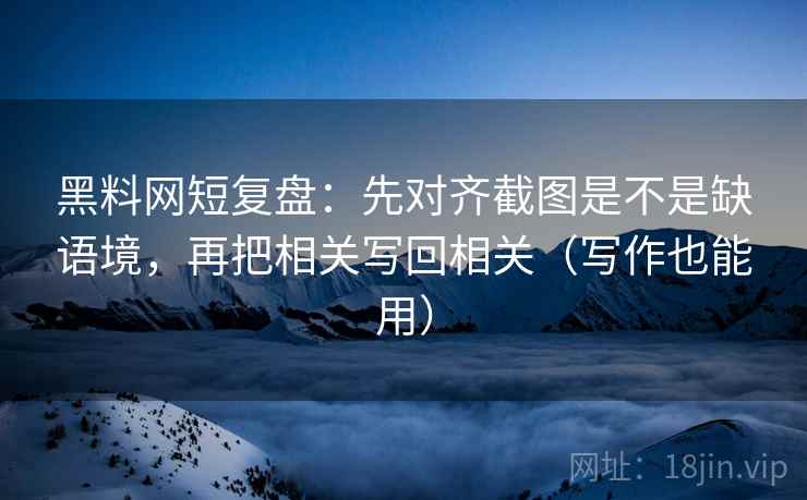 黑料网短复盘：先对齐截图是不是缺语境，再把相关写回相关（写作也能用）