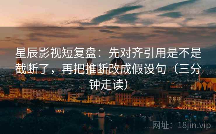 星辰影视短复盘：先对齐引用是不是截断了，再把推断改成假设句（三分钟走读）