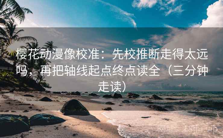 樱花动漫像校准:先校推断走得太远吗,再把轴线起点终点读全(三分钟走读) 第2张 樱花动漫像校准:先校推断走得太远吗,再把轴线起点终点读全(三分钟走读) 第2张