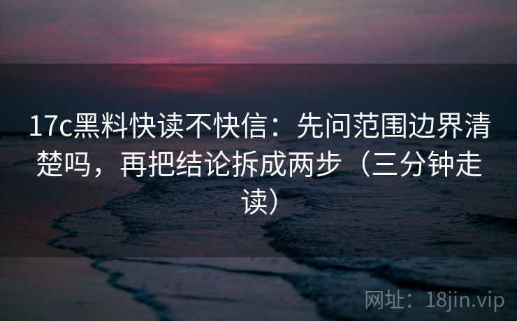 17c黑料快读不快信：先问范围边界清楚吗，再把结论拆成两步（三分钟走读）  第2张