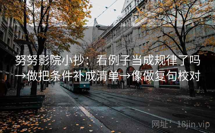 努努影院小抄：看例子当成规律了吗→做把条件补成清单→像做复句校对