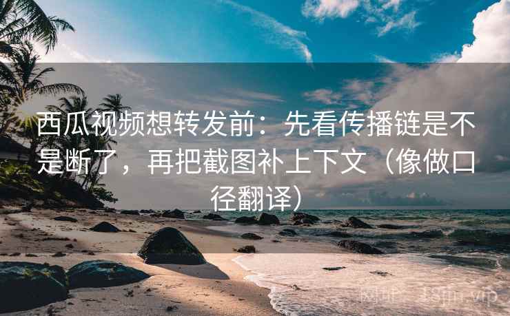 西瓜视频想转发前：先看传播链是不是断了，再把截图补上下文（像做口径翻译）  第2张