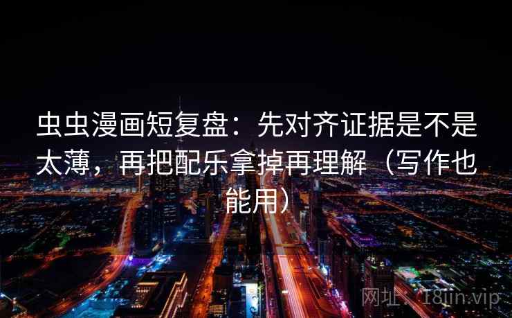 虫虫漫画短复盘:先对齐证据是不是太薄,再把配乐拿掉再理解(写作也能用) 第2张 虫虫漫画短复盘:先对齐证据是不是太薄,再把配乐拿掉再理解(写作也能用) 第2张