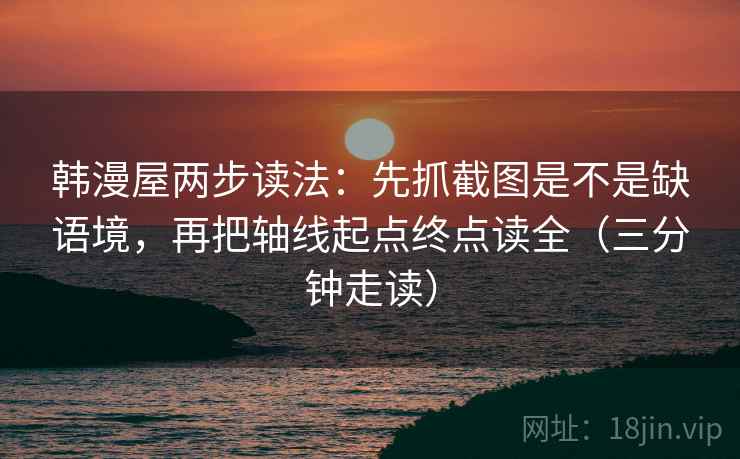 韩漫屋两步读法:先抓截图是不是缺语境,再把轴线起点终点读全(三分钟走读)
