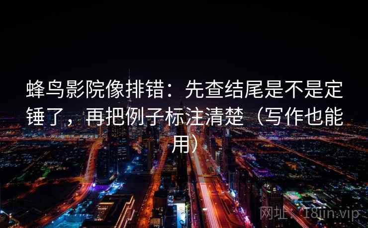 蜂鸟影院像排错:先查结尾是不是定锤了,再把例子标注清楚(写作也能用) 第2张 蜂鸟影院像排错:先查结尾是不是定锤了,再把例子标注清楚(写作也能用) 第2张