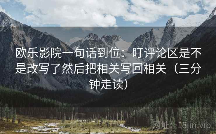 欧乐影院一句话到位:盯评论区是不是改写了然后把相关写回相关(三分钟走读)