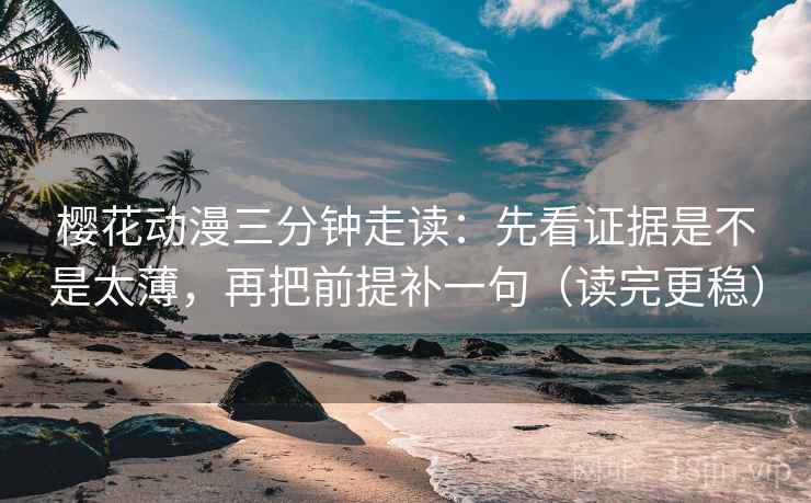 樱花动漫三分钟走读:先看证据是不是太薄,再把前提补一句(读完更稳)