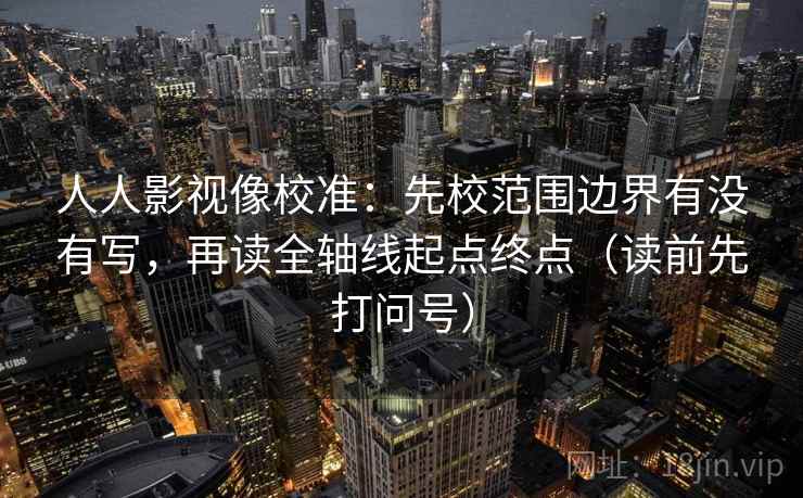 人人影视像校准：先校范围边界有没有写，再读全轴线起点终点（读前先打问号）  第2张
