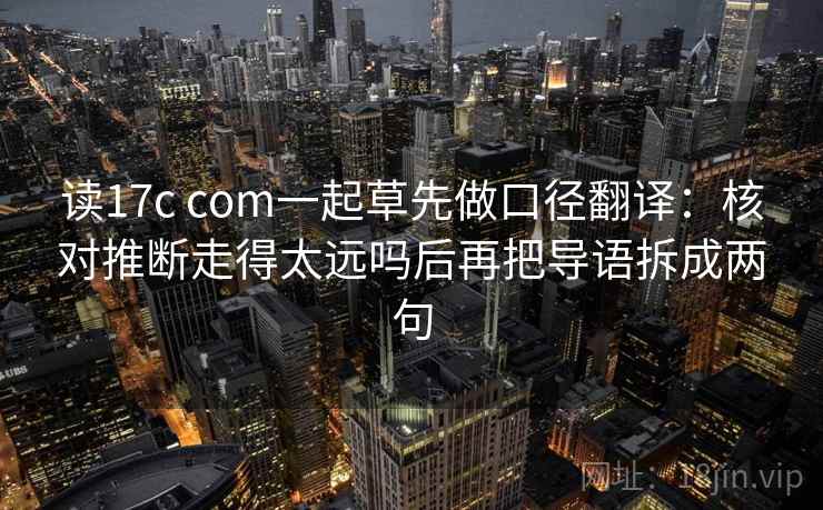 读17c com一起草先做口径翻译:核对推断走得太远吗后再把导语拆成两句 第2张 读17c com一起草先做口径翻译:核对推断走得太远吗后再把导语拆成两句 第2张