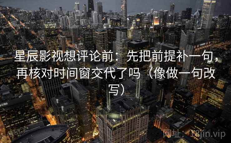 星辰影视想评论前：先把前提补一句，再核对时间窗交代了吗（像做一句改写）