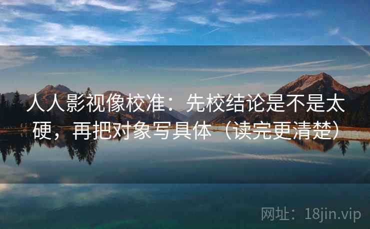 人人影视像校准:先校结论是不是太硬,再把对象写具体(读完更清楚) 第2张 人人影视像校准:先校结论是不是太硬,再把对象写具体(读完更清楚) 第2张