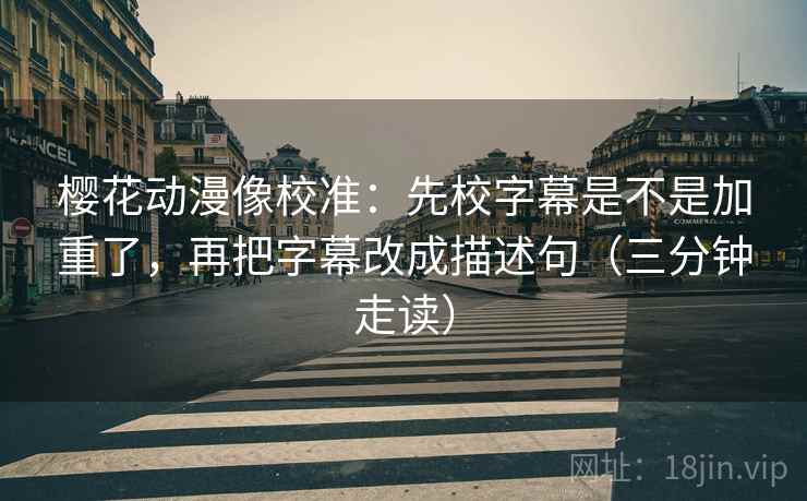 樱花动漫像校准:先校字幕是不是加重了,再把字幕改成描述句(三分钟走读)