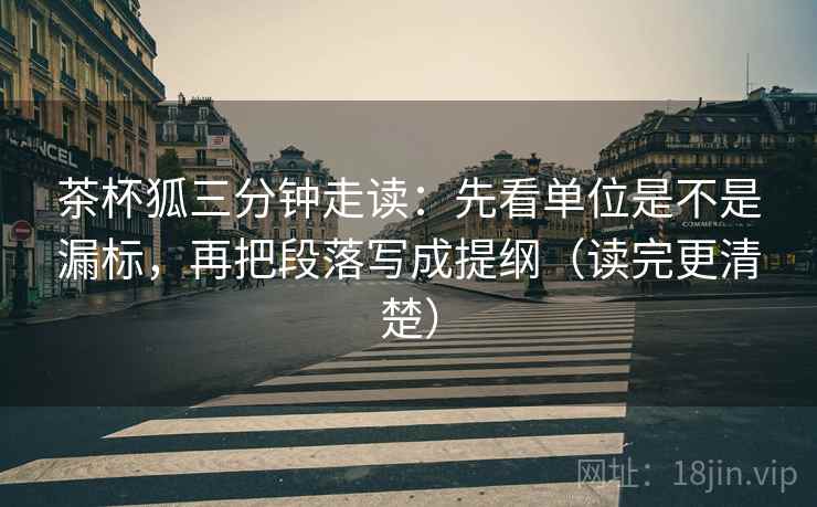 茶杯狐三分钟走读:先看单位是不是漏标,再把段落写成提纲(读完更清楚) 第2张 茶杯狐三分钟走读:先看单位是不是漏标,再把段落写成提纲(读完更清楚) 第2张