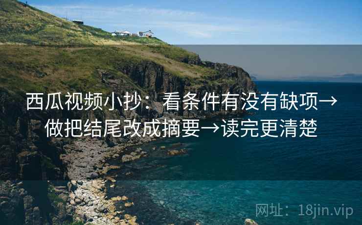 西瓜视频小抄：看条件有没有缺项→做把结尾改成摘要→读完更清楚