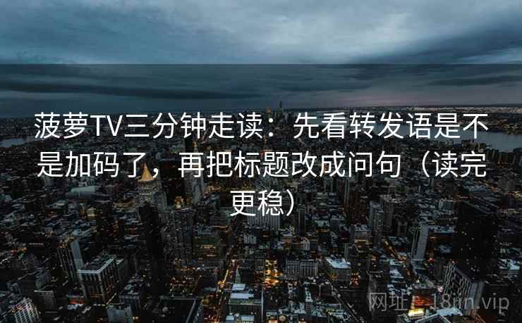菠萝TV三分钟走读:先看转发语是不是加码了,再把标题改成问句(读完更稳) 第2张 菠萝TV三分钟走读:先看转发语是不是加码了,再把标题改成问句(读完更稳) 第2张