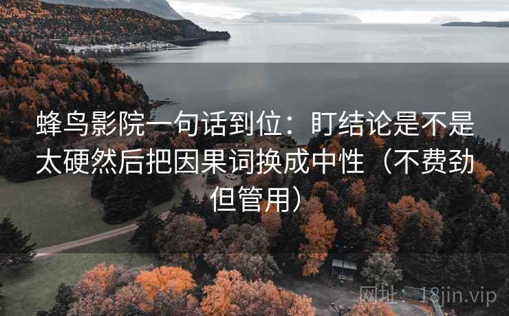 蜂鸟影院一句话到位:盯结论是不是太硬然后把因果词换成中性(不费劲但管用)