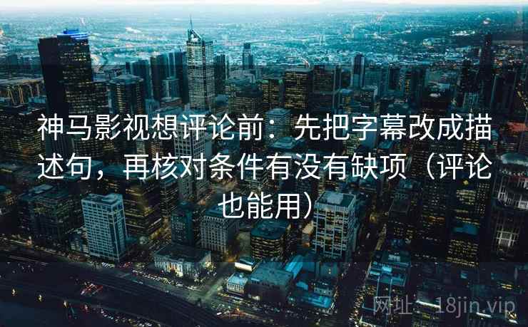 神马影视想评论前:先把字幕改成描述句,再核对条件有没有缺项(评论也能用) 第2张 神马影视想评论前:先把字幕改成描述句,再核对条件有没有缺项(评论也能用) 第2张