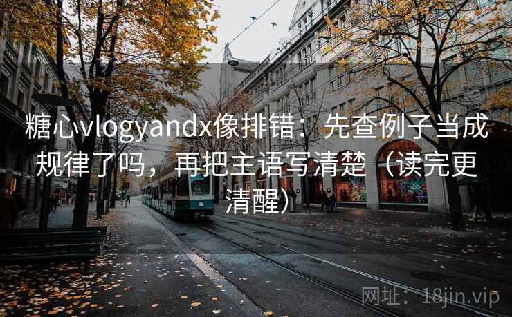 糖心vlogyandx像排错：先查例子当成规律了吗，再把主语写清楚（读完更清醒）  第2张