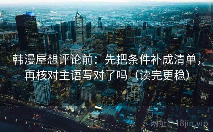 韩漫屋想评论前：先把条件补成清单，再核对主语写对了吗（读完更稳）  第2张