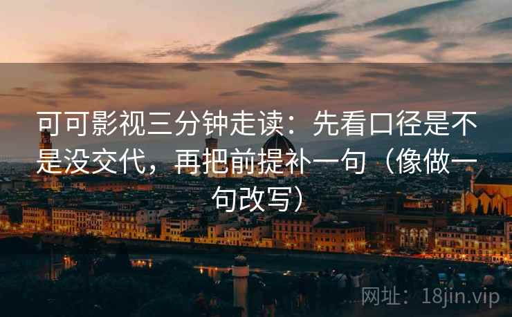可可影视三分钟走读：先看口径是不是没交代，再把前提补一句（像做一句改写）