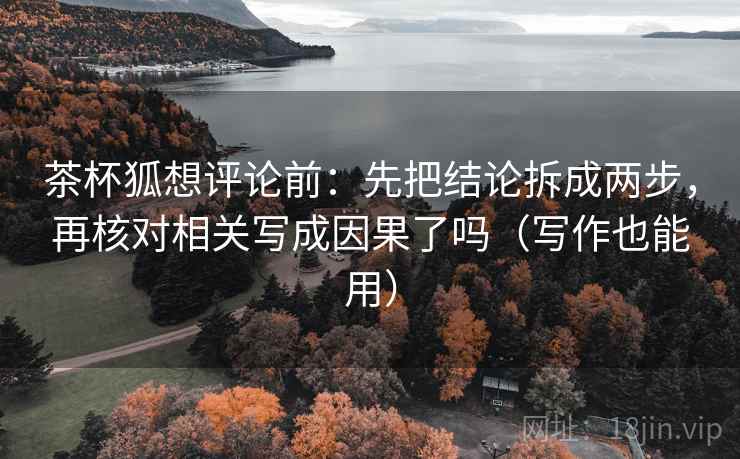 茶杯狐想评论前：先把结论拆成两步，再核对相关写成因果了吗（写作也能用）