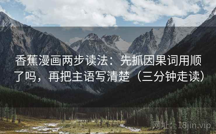 香蕉漫画两步读法：先抓因果词用顺了吗，再把主语写清楚（三分钟走读）  第2张