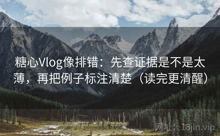 糖心Vlog像排错：先查证据是不是太薄，再把例子标注清楚（读完更清醒）  第2张