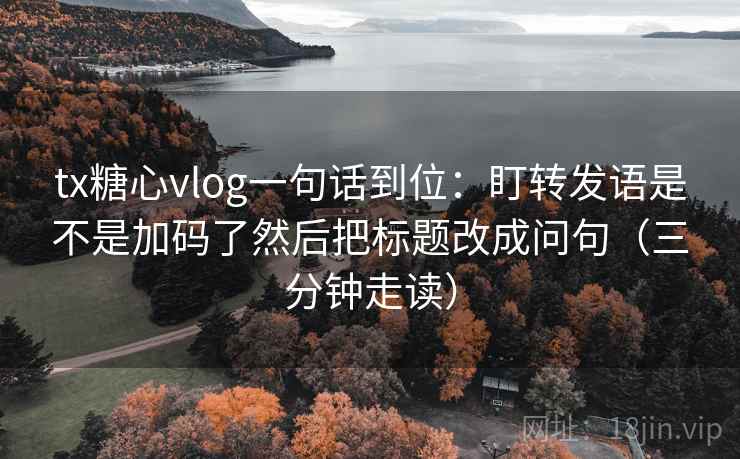 tx糖心vlog一句话到位：盯转发语是不是加码了然后把标题改成问句（三分钟走读）  第2张