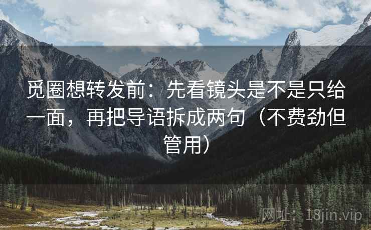觅圈想转发前：先看镜头是不是只给一面，再把导语拆成两句（不费劲但管用）  第2张