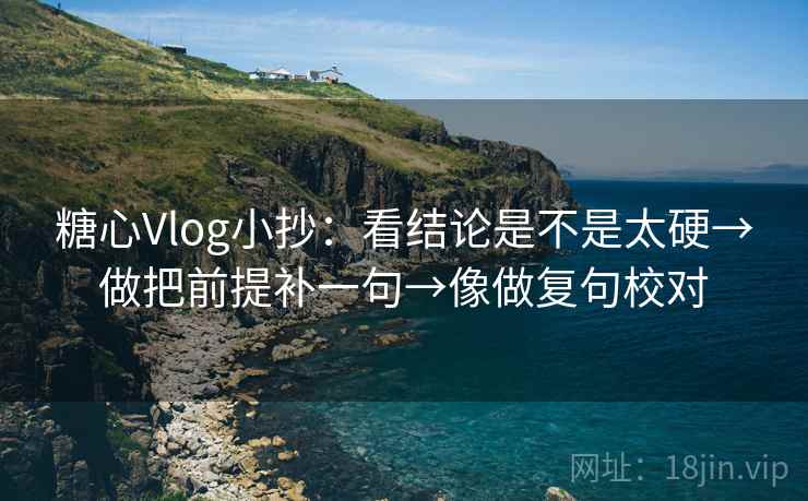 糖心Vlog小抄:看结论是不是太硬→做把前提补一句→像做复句校对 第2张 糖心Vlog小抄:看结论是不是太硬→做把前提补一句→像做复句校对 第2张