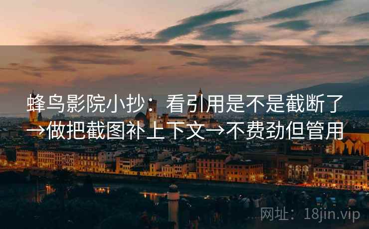 蜂鸟影院小抄:看引用是不是截断了→做把截图补上下文→不费劲但管用