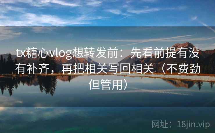 tx糖心vlog想转发前:先看前提有没有补齐,再把相关写回相关(不费劲但管用)