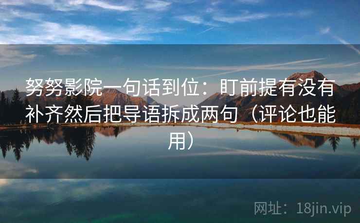 努努影院一句话到位:盯前提有没有补齐然后把导语拆成两句(评论也能用)