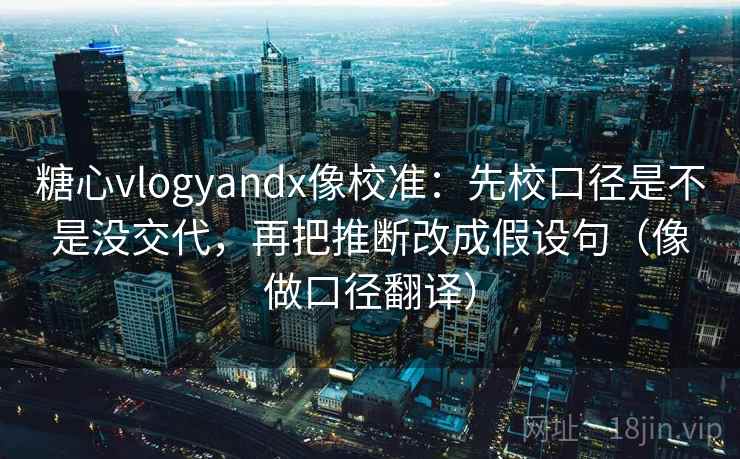 糖心vlogyandx像校准：先校口径是不是没交代，再把推断改成假设句（像做口径翻译）  第2张