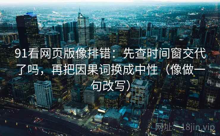 91看网页版像排错：先查时间窗交代了吗，再把因果词换成中性（像做一句改写）