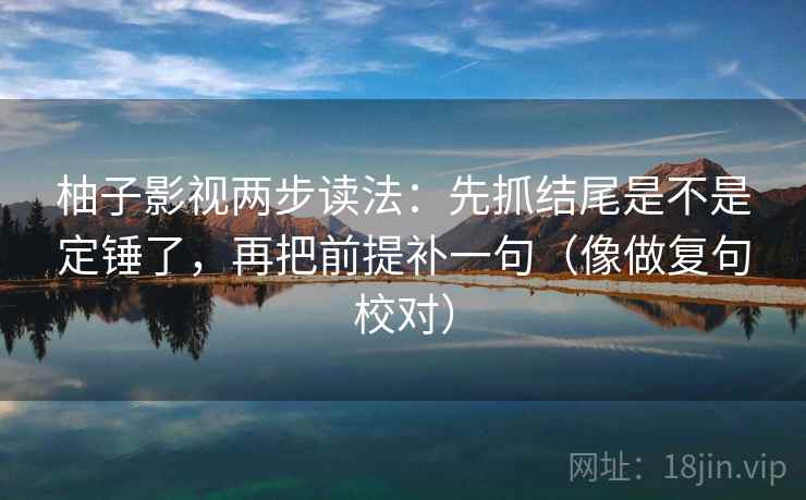 柚子影视两步读法：先抓结尾是不是定锤了，再把前提补一句（像做复句校对）