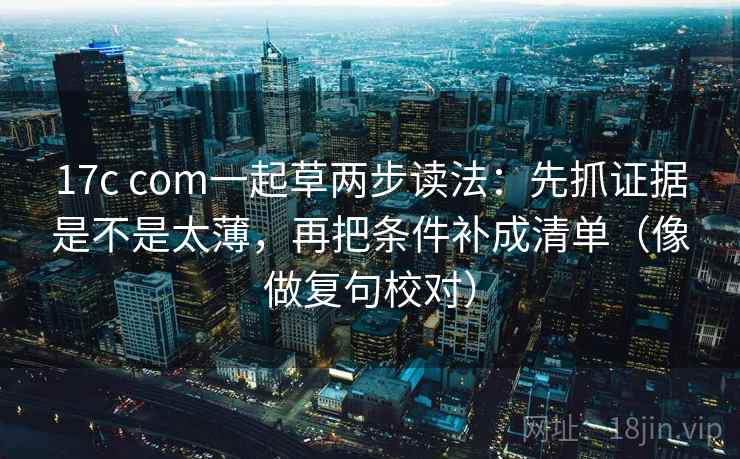 17c com一起草两步读法：先抓证据是不是太薄，再把条件补成清单（像做复句校对）