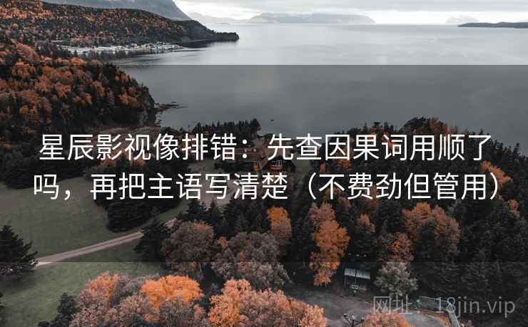 星辰影视像排错：先查因果词用顺了吗，再把主语写清楚（不费劲但管用）
