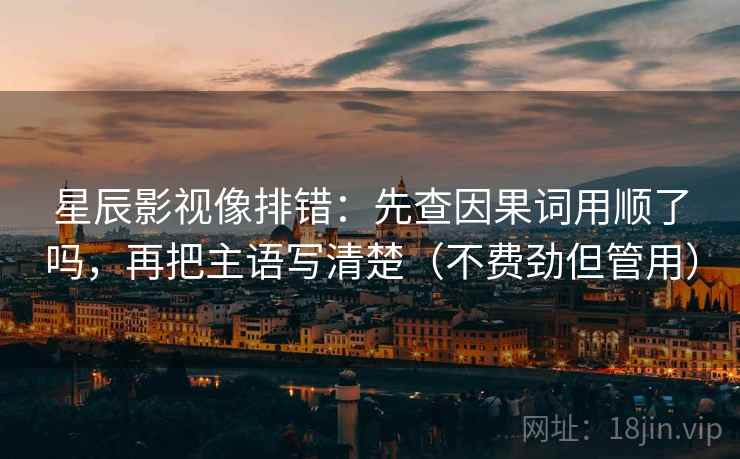 星辰影视像排错：先查因果词用顺了吗，再把主语写清楚（不费劲但管用）  第2张