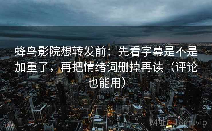 蜂鸟影院想转发前:先看字幕是不是加重了,再把情绪词删掉再读(评论也能用)