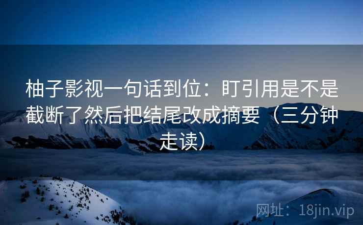 柚子影视一句话到位：盯引用是不是截断了然后把结尾改成摘要（三分钟走读）  第2张