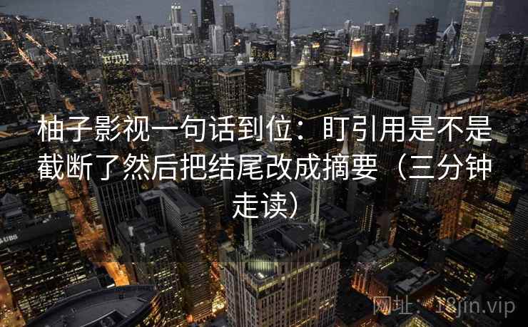 柚子影视一句话到位：盯引用是不是截断了然后把结尾改成摘要（三分钟走读）