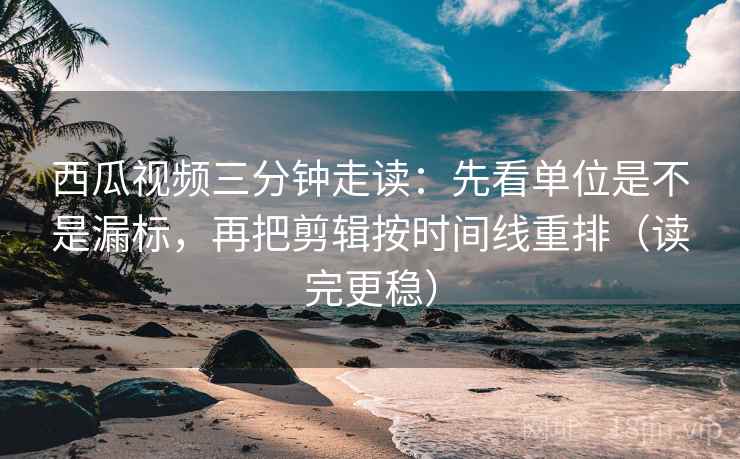 西瓜视频三分钟走读:先看单位是不是漏标,再把剪辑按时间线重排(读完更稳) 第2张 西瓜视频三分钟走读:先看单位是不是漏标,再把剪辑按时间线重排(读完更稳) 第2张