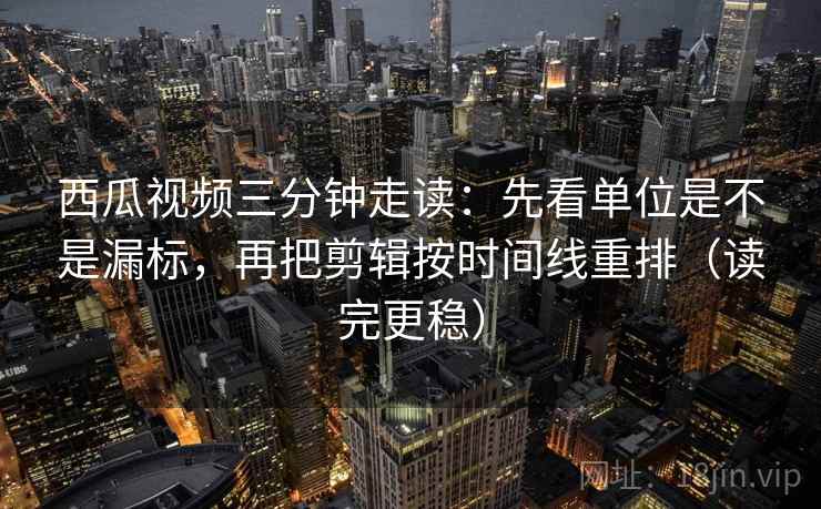 西瓜视频三分钟走读:先看单位是不是漏标,再把剪辑按时间线重排(读完更稳)