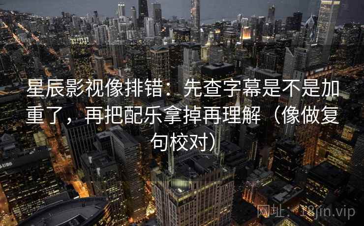 星辰影视像排错:先查字幕是不是加重了,再把配乐拿掉再理解(像做复句校对) 第2张 星辰影视像排错:先查字幕是不是加重了,再把配乐拿掉再理解(像做复句校对) 第2张