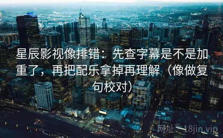 星辰影视像排错：先查字幕是不是加重了，再把配乐拿掉再理解（像做复句校对）
