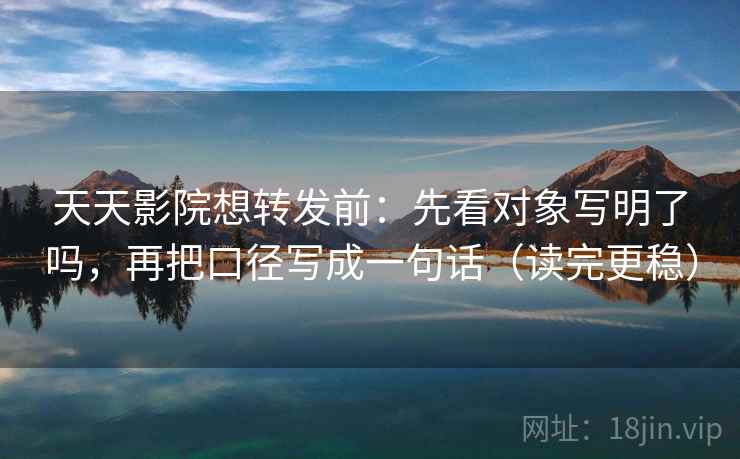 天天影院想转发前:先看对象写明了吗,再把口径写成一句话(读完更稳) 第2张 天天影院想转发前:先看对象写明了吗,再把口径写成一句话(读完更稳) 第2张